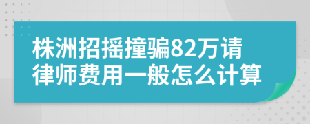 株洲招摇撞骗82万请律师费用一般怎么计算