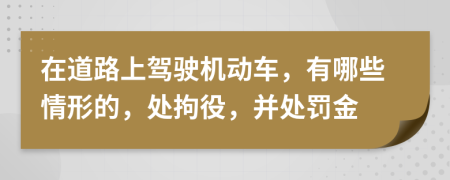 在道路上驾驶机动车，有哪些情形的，处拘役，并处罚金