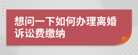 想问一下如何办理离婚诉讼费缴纳