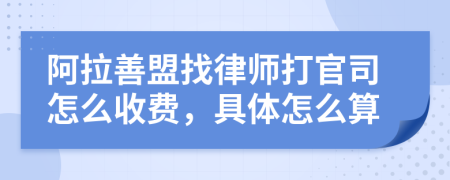 阿拉善盟找律师打官司怎么收费，具体怎么算