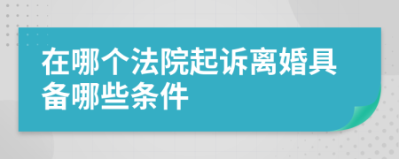 在哪个法院起诉离婚具备哪些条件