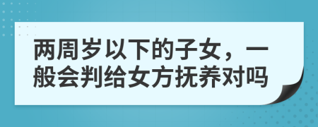 两周岁以下的子女，一般会判给女方抚养对吗