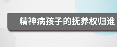 精神病孩子的抚养权归谁