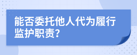 能否委托他人代为履行监护职责？