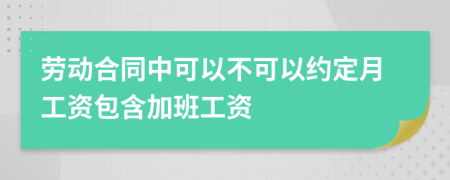 劳动合同中可以不可以约定月工资包含加班工资