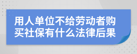 用人单位不给劳动者购买社保有什么法律后果