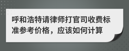 呼和浩特请律师打官司收费标准参考价格，应该如何计算