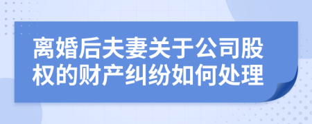 离婚后夫妻关于公司股权的财产纠纷如何处理