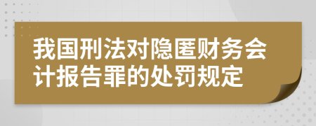 我国刑法对隐匿财务会计报告罪的处罚规定