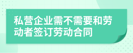 私营企业需不需要和劳动者签订劳动合同