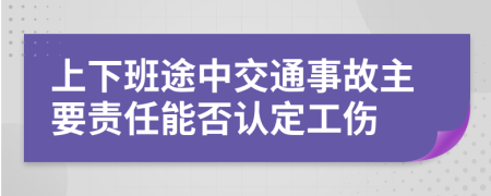 上下班途中交通事故主要责任能否认定工伤
