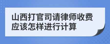 山西打官司请律师收费应该怎样进行计算