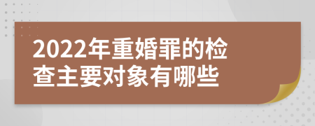 2022年重婚罪的检查主要对象有哪些