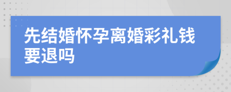 先结婚怀孕离婚彩礼钱要退吗