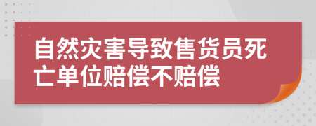 自然灾害导致售货员死亡单位赔偿不赔偿