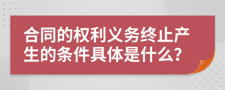 合同的权利义务终止产生的条件具体是什么？