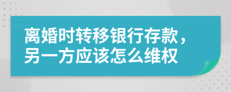 离婚时转移银行存款，另一方应该怎么维权