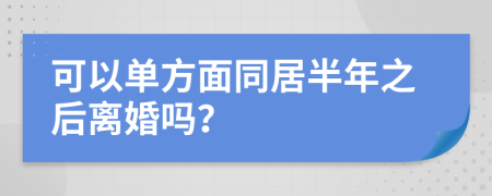 可以单方面同居半年之后离婚吗？