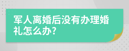 军人离婚后没有办理婚礼怎么办?