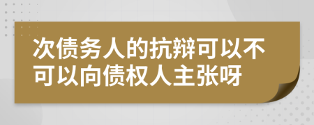 次债务人的抗辩可以不可以向债权人主张呀