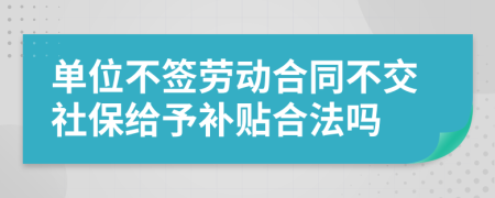 单位不签劳动合同不交社保给予补贴合法吗