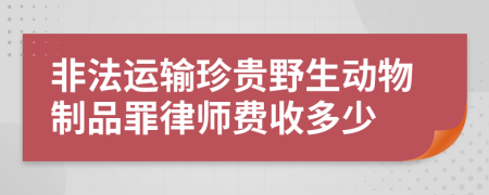 非法运输珍贵野生动物制品罪律师费收多少