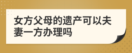 女方父母的遗产可以夫妻一方办理吗