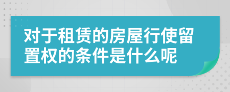 对于租赁的房屋行使留置权的条件是什么呢