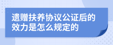 遗赠扶养协议公证后的效力是怎么规定的