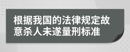根据我国的法律规定故意杀人未遂量刑标准