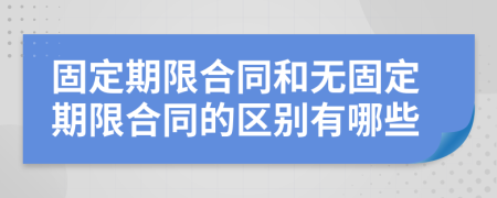 固定期限合同和无固定期限合同的区别有哪些