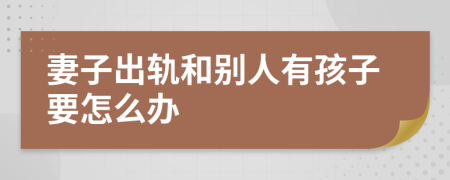妻子出轨和别人有孩子要怎么办