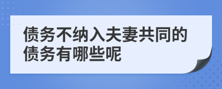 债务不纳入夫妻共同的债务有哪些呢