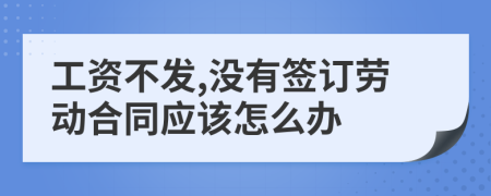 工资不发,没有签订劳动合同应该怎么办