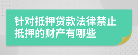 针对抵押贷款法律禁止抵押的财产有哪些