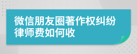 微信朋友圈著作权纠纷律师费如何收