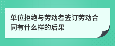 单位拒绝与劳动者签订劳动合同有什么样的后果