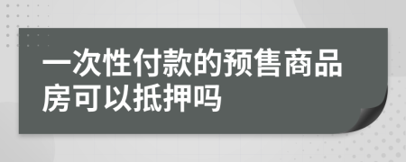 一次性付款的预售商品房可以抵押吗