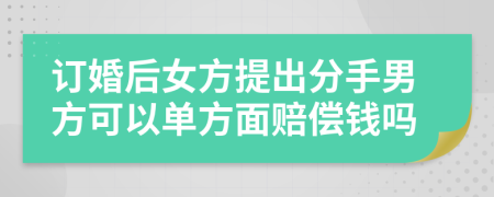 订婚后女方提出分手男方可以单方面赔偿钱吗