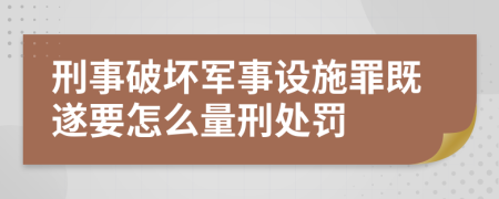 刑事破坏军事设施罪既遂要怎么量刑处罚