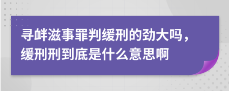 寻衅滋事罪判缓刑的劲大吗，缓刑刑到底是什么意思啊