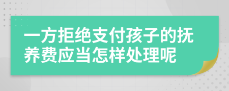 一方拒绝支付孩子的抚养费应当怎样处理呢