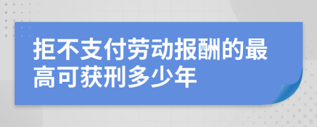 拒不支付劳动报酬的最高可获刑多少年