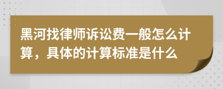 黑河找律师诉讼费一般怎么计算，具体的计算标准是什么