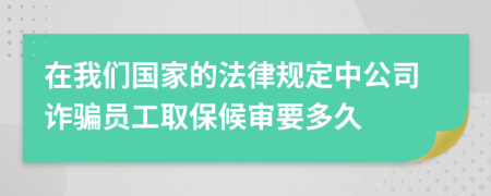 在我们国家的法律规定中公司诈骗员工取保候审要多久