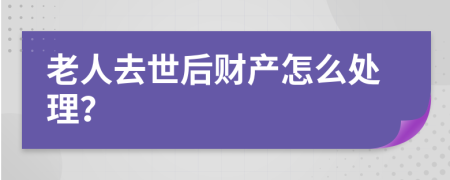 老人去世后财产怎么处理？