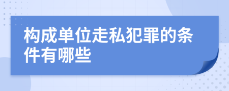 构成单位走私犯罪的条件有哪些