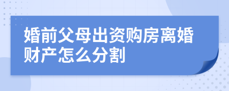 婚前父母出资购房离婚财产怎么分割