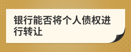 银行能否将个人债权进行转让