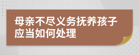 母亲不尽义务抚养孩子应当如何处理